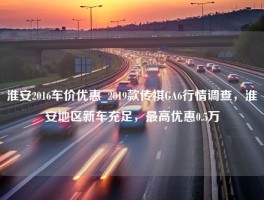 淮安2016车价优惠_2019款传祺GA6行情调查，淮安地区新车充足，最高优惠0.5万