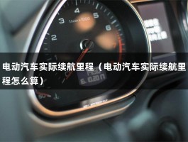 电动汽车实际续航里程（电动汽车实际续航里程怎么算）