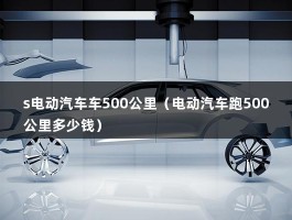 s电动汽车车500公里（电动汽车跑500公里多少钱）