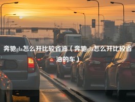 奔驰gla怎么开比较省油（奔驰gla怎么开比较省油的车）