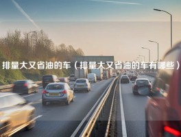 排量大又省油的车（排量大又省油的车有哪些）