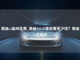 奥迪a3福州优惠_奥迪A31.4T落地要多少钱？奥迪A3优惠价