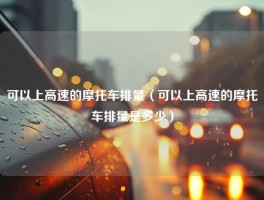 可以上高速的摩托车排量（可以上高速的摩托车排量是多少）