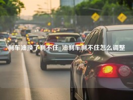 刹车油换了刹不住_油刹车刹不住怎么调整