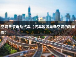 空调改装电动汽车（汽车改装电动空调的利与弊）