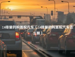 2.0排量的购置税汽车（2.0排量的购置税汽车怎么算）