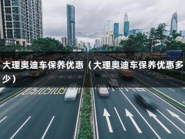 大理奥迪车保养优惠（大理奥迪车保养优惠多少）