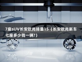 7座sUV长安欧尚排量15（长安欧尚新车七座多少钱一辆?）