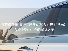 探界者优惠_雪佛兰探界者降3万，裸车13万起，合资中型SUV中的性价比之王