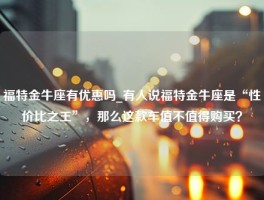 福特金牛座有优惠吗_有人说福特金牛座是“性价比之王”，那么这款车值不值得购买？