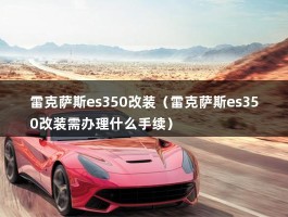 雷克萨斯es350改装（雷克萨斯es350改装需办理什么手续）