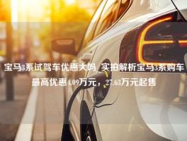 宝马3系试驾车优惠大吗_实拍解析宝马3系购车最高优惠4.09万元，27.63万元起售