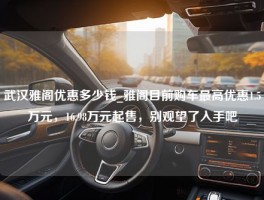 武汉雅阁优惠多少钱_雅阁目前购车最高优惠1.5万元，16.98万元起售，别观望了入手吧