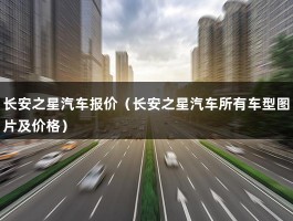 长安之星汽车报价（长安之星汽车所有车型图片及价格）