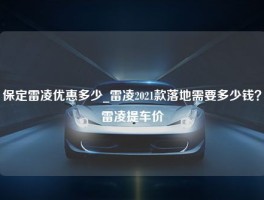 保定雷凌优惠多少_雷凌2021款落地需要多少钱？雷凌提车价