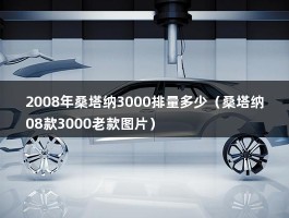 2008年桑塔纳3000排量多少（桑塔纳08款3000老款图片）