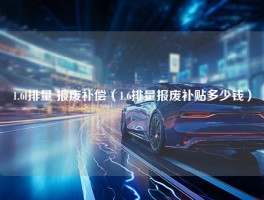 1.6l排量 报废补偿（1.6排量报废补贴多少钱）