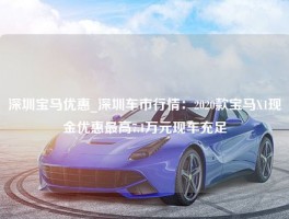 深圳宝马优惠_深圳车市行情：2020款宝马X1现金优惠最高7.1万元现车充足