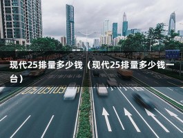 现代25排量多少钱（现代25排量多少钱一台）