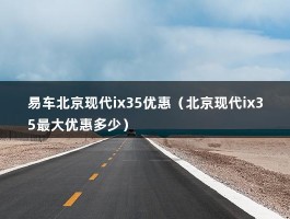 易车北京现代ix35优惠（北京现代ix35最大优惠多少）