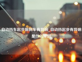 自动挡车起步前刹车有异响_自动挡起步有异响是什么原因