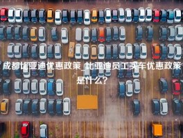 成都比亚迪优惠政策_比亚迪员工买车优惠政策是什么？