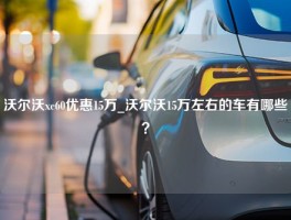 沃尔沃xc60优惠15万_沃尔沃15万左右的车有哪些？