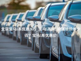 北京宝马5系优惠20万_宝马5系2022款落地价多少钱？宝马5系优惠价