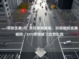 rav4荣放优惠3万_亲兄弟明算账，价格相似优惠相同，RAV4荣放威兰达怎么选