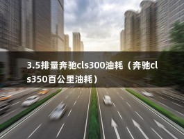 3.5排量奔驰cls300油耗（奔驰cls350百公里油耗）