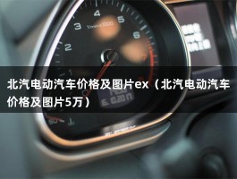 北汽电动汽车价格及图片ex（北汽电动汽车价格及图片5万）