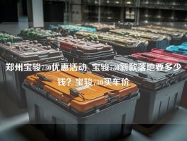 郑州宝骏730优惠活动_宝骏730新款落地要多少钱？宝骏730买车价