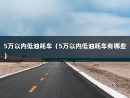 5万左右想买优质代步车?选这三款就行（5万以内低油耗车有哪些）