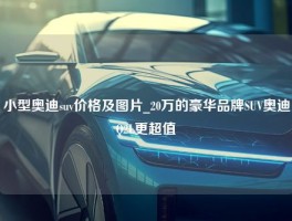 小型奥迪suv价格及图片_20万的豪华品牌SUV奥迪Q2L更超值