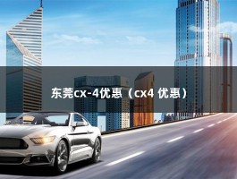 东莞cx-4优惠（cx4 优惠）