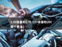 2.0t排量和2.7l（27排量和20t哪个费油）