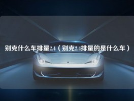 别克什么车排量2.4（别克2.4排量的是什么车）