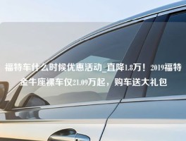 福特车什么时候优惠活动_直降1.8万！2019福特金牛座裸车仅21.09万起，购车送大礼包