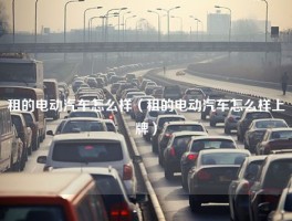 租的电动汽车怎么样（租的电动汽车怎么样上牌）