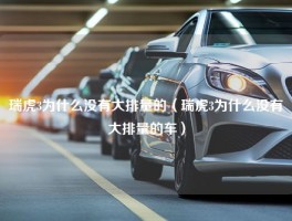 瑞虎3为什么没有大排量的（瑞虎3为什么没有大排量的车）