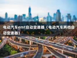 电动汽车emt自动变速器（电动汽车两档自动变速器）