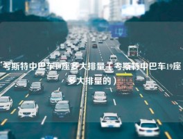 考斯特中巴车19座多大排量（考斯特中巴车19座多大排量的）