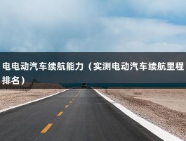 电电动汽车续航能力（实测电动汽车续航里程排名）