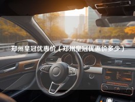 郑州皇冠优惠价（郑州皇冠优惠价多少）