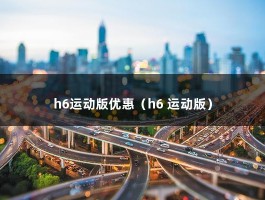 h6运动版优惠（h6 运动版）