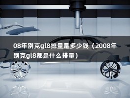 08年别克gl8排量是多少钱（2008年别克gl8都是什么排量）