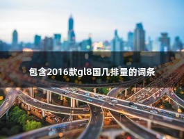 包含2016款gl8国几排量的词条