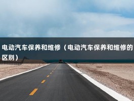 电动汽车保养和维修（电动汽车保养和维修的区别）