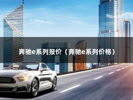 奔驰e系列报价（2021款落地多少钱?）