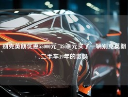 别克英朗优惠55000元_55000元买了一辆别克英朗二手车19年的贵吗